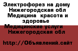 Электрофорез на дому - Нижегородская обл. Медицина, красота и здоровье » Медицинские услуги   . Нижегородская обл.